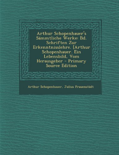 9781294263524: Arthur Schopenhauer's Smmtliche Werke: Bd. Schriften Zur Erkenntnisslehre. [Arthur Schopenhauer. Ein Lebensbild, Vom Herausgeber - Primary Source Edition