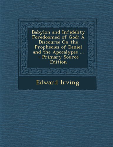 9781294279440: Babylon and Infidelity Foredoomed of God: A Discourse on the Prophecies of Daniel and the Apocalypse ... - Primary Source Edition
