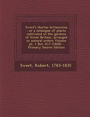 9781294348207: Sweet's Hortus Britannicus: Or a Catalogue of Plants Cultivated in the Gardens of Great Britain, Arranged in Natural Orders Volume PT. 1 Bot. H-C