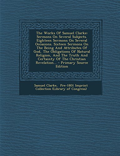 9781294377351: The Works Of Samuel Clarke: Sermons On Several Subjects. Eighteen Sermons On Several Occasions. Sixteen Sermons On The Being And Attributes Of God, ... And Certainty Of The Christian Revelation...