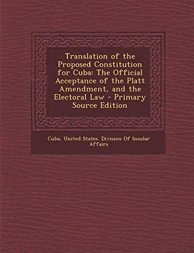 9781294396246: Translation of the Proposed Constitution for Cuba: The Official Acceptance of the Platt Amendment, and the Electoral Law - Primary Source Edition