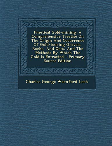 9781294474593: Practical Gold-mining: A Comprehensive Treatise On The Origin And Occurrence Of Gold-bearing Gravels, Rocks, And Ores, And The Methods By Which The Gold Is Extracted