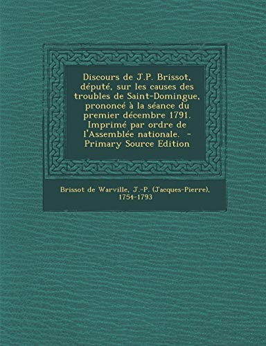 9781294564898: Discours de J.P. Brissot, Depute, Sur Les Causes Des Troubles de Saint-Domingue, Prononce a la Seance Du Premier Decembre 1791. Imprime Par Ordre de L