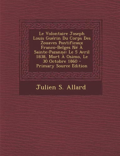 9781294565215: Le Volontaire Joseph Louis Guerin Du Corps Des Zouaves Pontificaux Franco-Belges Ne a Sainte-Pazanne: Le 5 Avril 1838, Mort a Osimo, Le 30 Octobre 1860 - Primary Source Edition