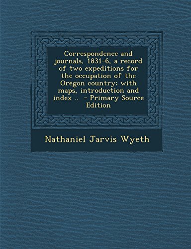 9781294621836: Correspondence and Journals, 1831-6, a Record of Two Expeditions for the Occupation of the Oregon Country; With Maps, Introduction and Index .. - Prim