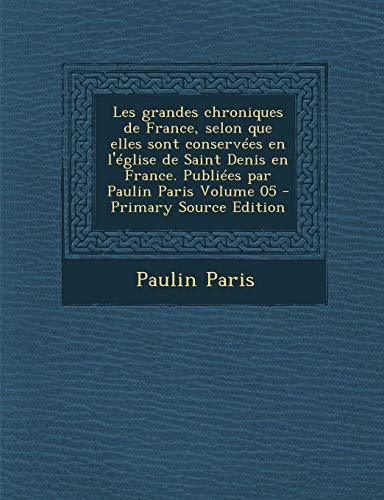 9781294669548: Les Grandes Chroniques de France, Selon Que Elles Sont Conservees En L'Eglise de Saint Denis En France. Publiees Par Paulin Paris Volume 05 - Primary