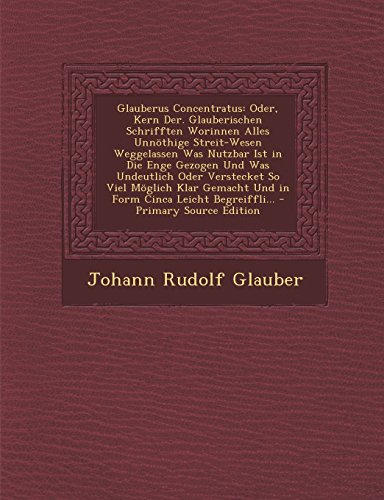 9781294684756: Glauberus Concentratus: Oder, Kern Der. Glauberischen Schrifften Worinnen Alles Unnothige Streit-Wesen Weggelassen Was Nutzbar Ist in Die Enge