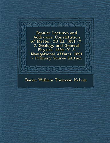 9781294719045: Popular Lectures and Addresses: Constitution of Matter. 2D Ed. 1891.-V. 2. Geology and General Physics. 1894.-V. 3. Navigational Affairs. 1891