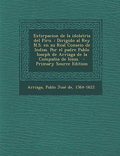 9781294819004: Extirpacion de la idolatria del Piru.: Dirigido al Rey N.S. en su Real Conseio de Indias. Por el padre Pablo Ioseph de Arriaga de la Compaia de Iesus.