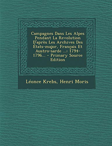 9781294865513: Campagnes Dans Les Alpes Pendant La Revolution D'Apres Les Archives Des Etats-Major, Francais Et Austro-Sarde ...: 1794-1796...