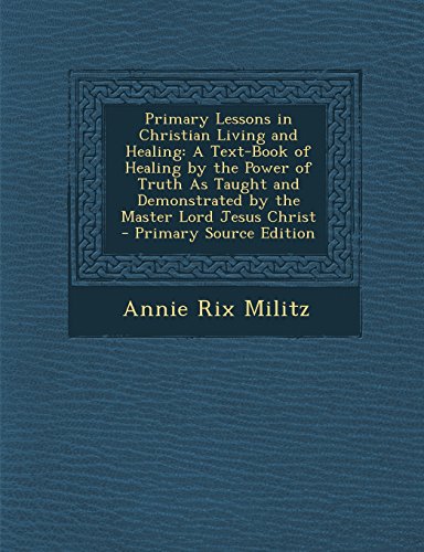 9781294905882: Primary Lessons in Christian Living and Healing: A Text-Book of Healing by the Power of Truth As Taught and Demonstrated by the Master Lord Jesus Christ