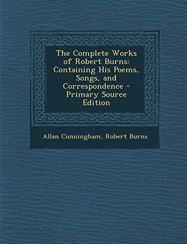 9781294907862: The Complete Works of Robert Burns: Containing His Poems, Songs, and Correspondence