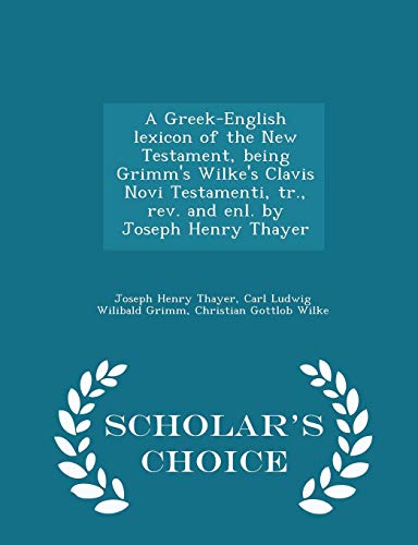 9781294986614: A Greek-English lexicon of the New Testament, being Grimm's Wilke's Clavis Novi Testamenti, tr., rev. and enl. by Joseph Henry Thayer - Scholar's Choice Edition