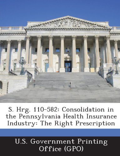 9781295027811: S. Hrg. 110-582: Consolidation in the Pennsylvania Health Insurance Industry: The Right Prescription