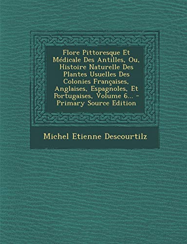 9781295101214: Flore Pittoresque Et Medicale Des Antilles, Ou, Histoire Naturelle Des Plantes Usuelles Des Colonies Francaises, Anglaises, Espagnoles, Et Portugaises, Volume 6...