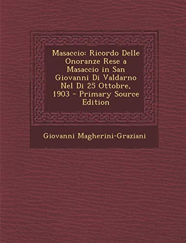 9781295127214: Masaccio: Ricordo Delle Onoranze Rese a Masaccio in San Giovanni Di Valdarno Nel Di 25 Ottobre, 1903 - Primary Source Edition