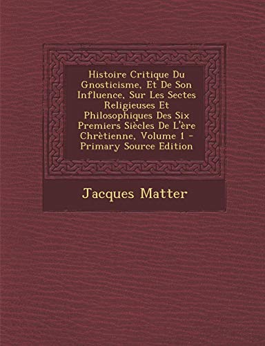 9781295148196: Histoire Critique Du Gnosticisme, Et de Son Influence, Sur Les Sectes Religieuses Et Philosophiques Des Six Premiers Si cles de l' re Chr tienne, Volume 1 - Primary Source Edition