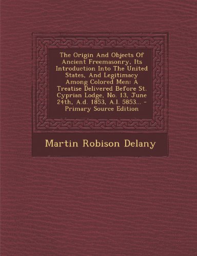 9781295198641: The Origin And Objects Of Ancient Freemasonry, Its Introduction Into The United States, And Legitimacy Among Colored Men: A Treatise Delivered Before ... No. 13, June 24th, A.d. 1853, A.l. 5853...