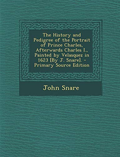 9781295388929: The History and Pedigree of the Portrait of Prince Charles, Afterwards Charles I., Painted by Velasquez in 1623 [By J. Snare]. - Primary Source Editio