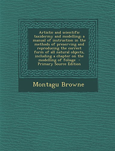 9781295413607: Artistic and scientific taxidermy and modelling; a manual of instruction in the methods of preserving and reproducing the correct form of all natural ... a chapter on the modelling of foliage