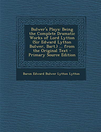 9781295535156: Bulwer's Plays: Being the Complete Dramatic Works of Lord Lytton (Sir Edward Lytton Bulwer, Bart.) ... from the Original Text