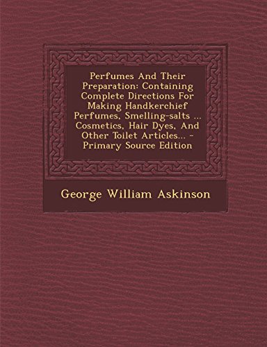 9781295727520: Perfumes And Their Preparation: Containing Complete Directions For Making Handkerchief Perfumes, Smelling-salts ... Cosmetics, Hair Dyes, And Other Toilet Articles...