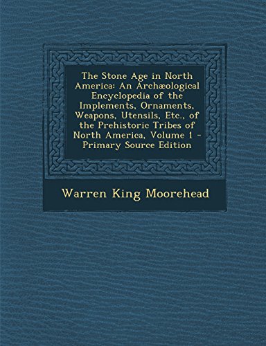 9781295745456: The Stone Age in North America: An Archological Encyclopedia of the Implements, Ornaments, Weapons, Utensils, Etc., of the Prehistoric Tribes of North America, Volume 1 - Primary Source Edition
