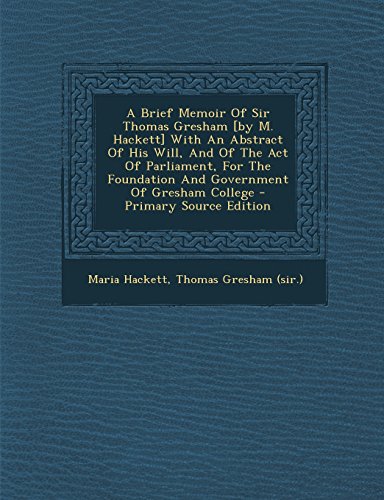 9781295751549: A Brief Memoir Of Sir Thomas Gresham [by M. Hackett] With An Abstract Of His Will, And Of The Act Of Parliament, For The Foundation And Government Of Gresham College - Primary Source Edition