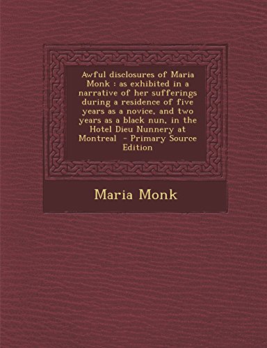 9781295799985: Awful disclosures of Maria Monk: as exhibited in a narrative of her sufferings during a residence of five years as a novice, and two years as a black ... Nunnery at Montreal - Primary Source Edition