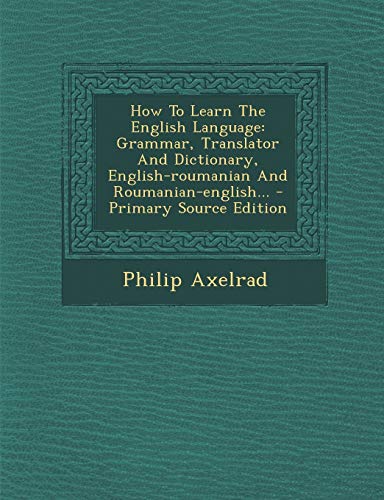 9781295871599: How to Learn the English Language: Grammar, Translator and Dictionary, English-Roumanian and Roumanian-English... - Primary Source Edition