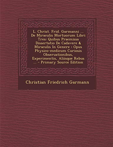 9781295873173: L. Christ. Frid. Garmanni ... De Miraculis Mortuorum Libri Tres: Quibus Praemissa Dissertatio De Cadavere & Miraculis In Genere : Opus Physico-medicum ... Aliisque Rebus ... - Primary Source Edition