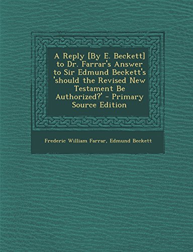 9781295876327: A Reply [By E. Beckett] to Dr. Farrar's Answer to Sir Edmund Beckett's 'should the Revised New Testament Be Authorized?' - Primary Source Edition