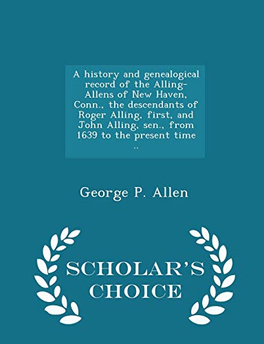 9781295990818: A history and genealogical record of the Alling-Allens of New Haven, Conn., the descendants of Roger Alling, first, and John Alling, sen., from 1639 to the present time .. - Scholar's Choice Edition