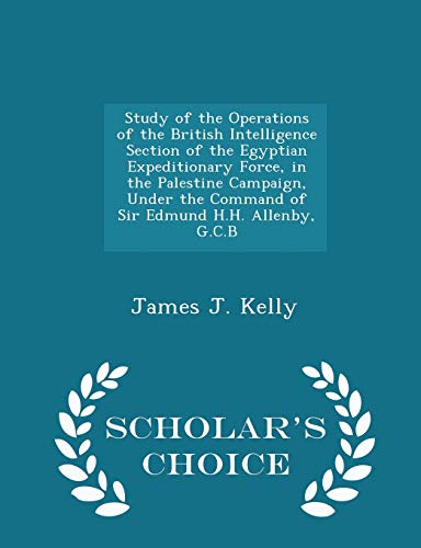 9781296049140: Study of the Operations of the British Intelligence Section of the Egyptian Expeditionary Force, in the Palestine Campaign, Under the Command of Sir ... Allenby, G.C.B - Scholar's Choice Edition