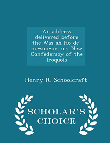 An Address Delivered Before the Was-Ah Ho-de-No-Son-Ne, Or, New Confederacy of the Iroquois - Scholar's Choice Edition - Henry R Schoolcraft