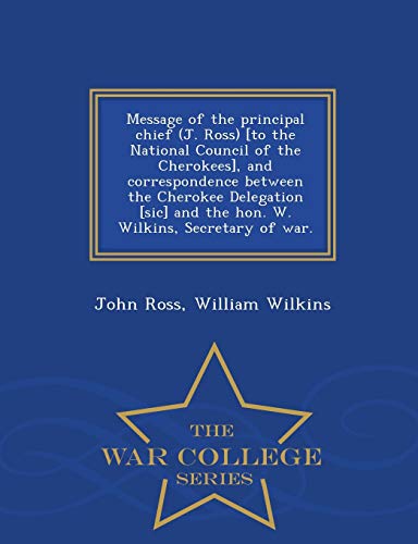 Stock image for Message of the Principal Chief (J. Ross) [to the National Council of the Cherokees], and Correspondence Between the Cherokee Delegation [sic] and the . Secretary of War. - War College Series for sale by Lucky's Textbooks