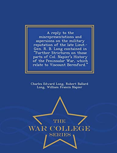 Imagen de archivo de A Reply to the Misrepresentations and Aspersions on the Military Reputation of the Late Lieut.-Gen. R. B. Long Contained in Further Strictures on . Relate to Viscount Beresford. - War College S a la venta por Lucky's Textbooks