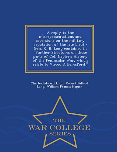 Stock image for A Reply to the Misrepresentations and Aspersions on the Military Reputation of the Late Lieut.-Gen. R. B. Long Contained in Further Strictures on . Relate to Viscount Beresford. - War College S for sale by Lucky's Textbooks