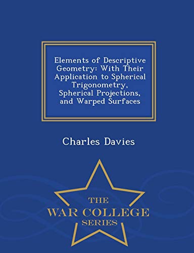 Elements of Descriptive Geometry: With Their Application to Spherical Trigonometry, Spherical Projections, and Warped Surfaces - War College Series - Davies, Charles