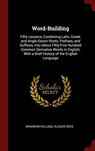 9781296501631: Word-Building: Fifty Lessons, Combining Latin, Greek, and Anglo-Saxon Roots, Prefixes, and Suffixes, Into about Fifty-Five Hundred Common Derivative ... with a Brief History of the English Language
