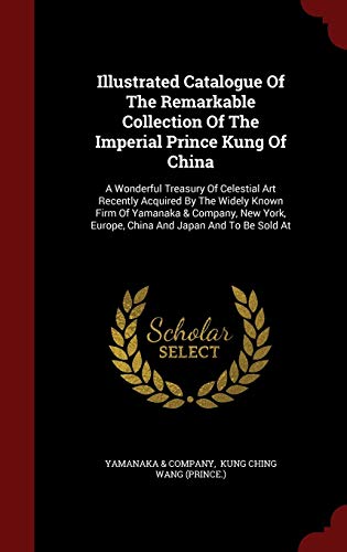 9781296511463: Illustrated Catalogue Of The Remarkable Collection Of The Imperial Prince Kung Of China: A Wonderful Treasury Of Celestial Art Recently Acquired By ... Europe, China And Japan And To Be Sold At