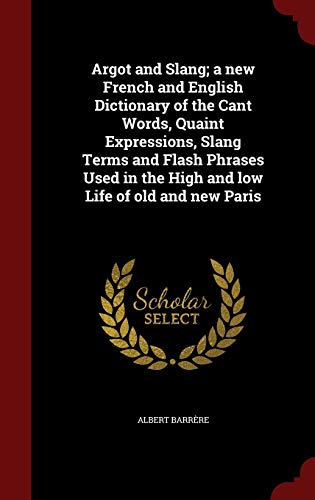 9781296556402: Argot and Slang; a new French and English Dictionary of the Cant Words, Quaint Expressions, Slang Terms and Flash Phrases Used in the High and low Life of old and new Paris