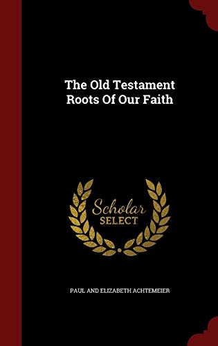 The Old Testament Roots of Our Faith - Paul and Elizabeth Achtemeier