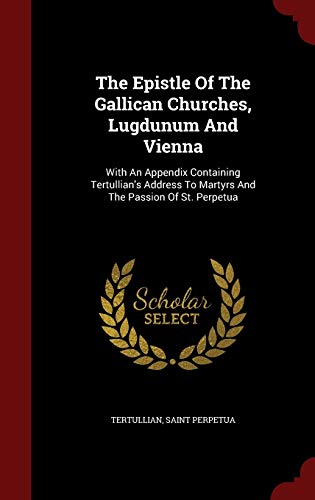 9781296622268: The Epistle Of The Gallican Churches, Lugdunum And Vienna: With An Appendix Containing Tertullian's Address To Martyrs And The Passion Of St. Perpetua