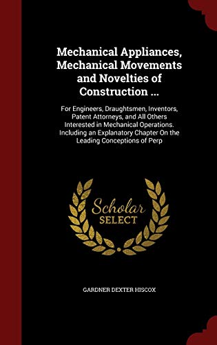Mechanical Appliances, Mechanical Movements and Novelties of Construction .: For Engineers, Draughtsmen, Inventors, Patent Attorneys, and All Others Interested in Mechanical Operations. Including an Explanatory Chapter on the Leading Conceptions of Perp (Hardback) - Gardner Dexter Hiscox