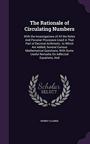 9781296713843: The Rationale of Circulating Numbers: With the Investigations of All the Rules And Peculiar Processes Used in That Part of Decimal Arithmetic. to ... Useful Remarks On Adfected Equations, And