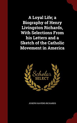 9781296781354: A Loyal Life; a Biography of Henry Livingston Richards, With Selections From his Letters and a Sketch of the Catholic Movement in America