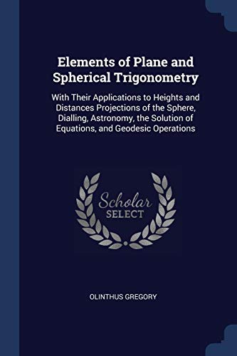 9781296784072: Elements of Plane and Spherical Trigonometry: With Their Applications to Heights and Distances Projections of the Sphere, Dialling, Astronomy, the Solution of Equations, and Geodesic Operations