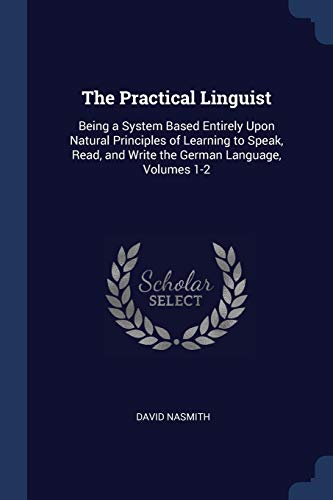 Stock image for The Practical Linguist: Being a System Based Entirely Upon Natural Principles of Learning to Speak, Read, and Write the German Language, Volumes 1-2 for sale by Lucky's Textbooks