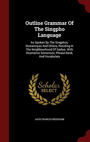 Stock image for Outline Grammar Of The Singpho Language: As Spoken By The Singphos, Dowanniyas And Others, Residing In The Neighbourhood Of Sadiya. With Illustrative Sentences, Phrase-book, And Vocabulary for sale by Books Unplugged